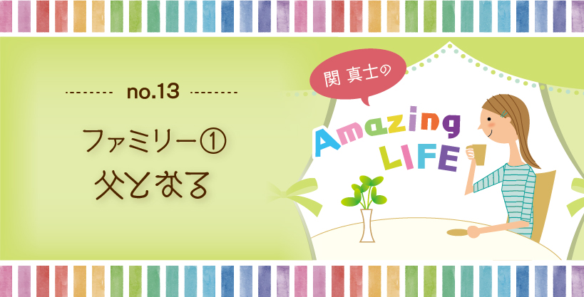 関真士のAmazing LIFE【13】ファミリー①父となる